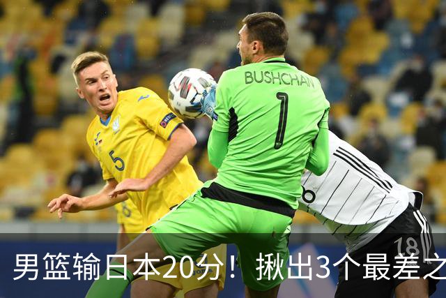 男篮输日本20分！揪出3个最差之人，坑惨了球队