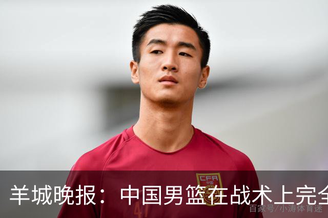 羊城晚报：中国男篮在战术上完全处于被动 场上队员显得有些无奈
