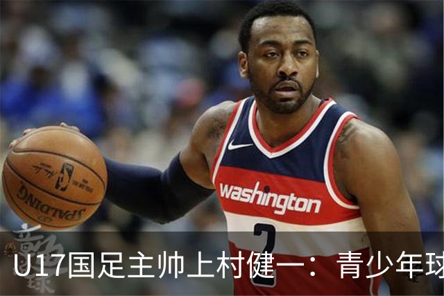 U17国足主帅上村健一：青少年球员培养需要五环并重